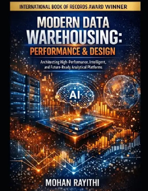 Modern Data Warehousing: PERFORMANCE & DESIGN: Architecting High-Performance, Intelligent, and Future-Ready Analytical Platforms by Mohan Rayithi