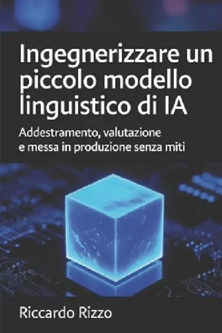 Ingegnerizzare un piccolo modello linguistico di IA: Addestramento, valutazione e messa in produzione senza miti by Riccardo Rizzo
