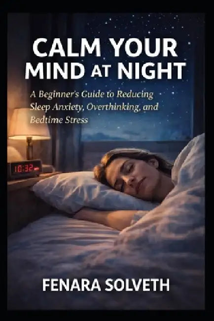 Calm Your Mind at Night: A Beginner's Guide To Reducing Sleep Anxiety, Overthinking, And Bedtime Stress by Fenara Solveth