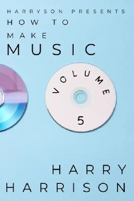 Harryson Presents How To Make Music: Volume 5: A Complete Walkthrough For Writing And Producing Music by Harry Harrison