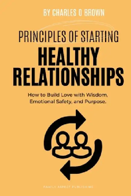 Principles of Starting Healthy Relationships: How to Build Love with Wisdom, Emotional Safety, and Purpose by Charles O. Brown