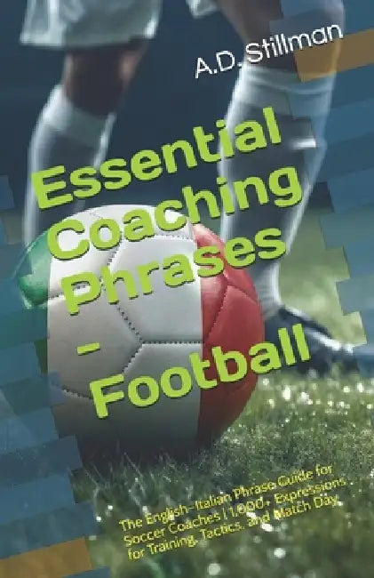 Essential Coaching Phrases - Football: The English-Italian Phrase Guide for Soccer Coaches 1,000+ Expressions for Training, Tactics, and Match Day by A. D. Stillman