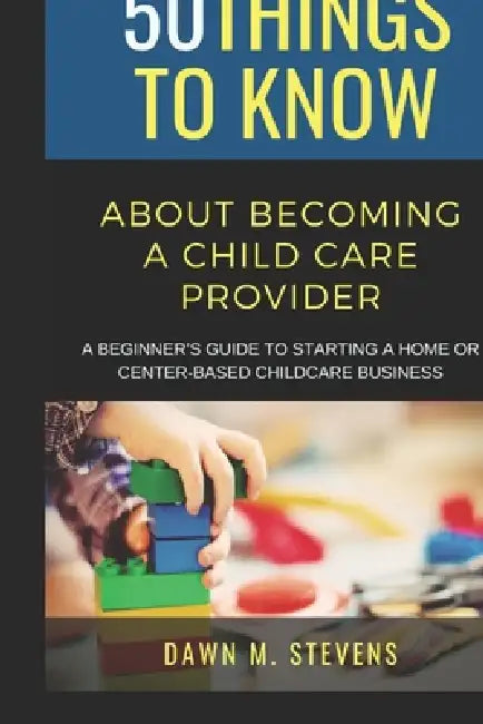 50 Things to Know About Becoming a Childcare Provider: A Beginner's Guide to Starting a Home or Center-Based Childcare Business by 50 Things to Know, Dawn M. Stevens