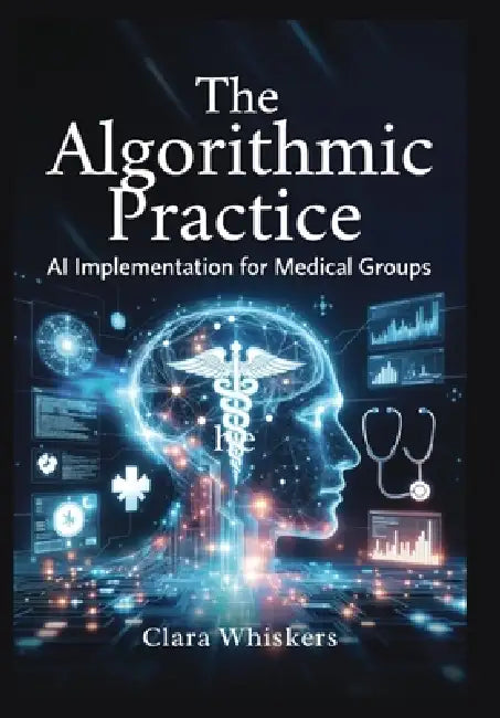 The Algorithmic Practice: AI Implementation for Medical Groups: Streamlining Scheduling, Billing, Documentation, and Patient Communication Without Los by Clara Whiskers