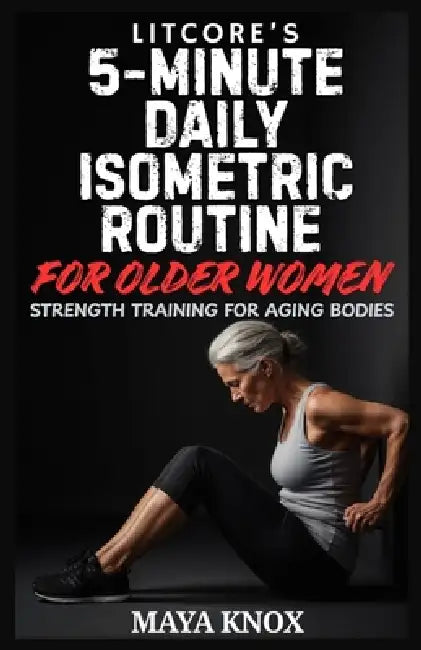 Litcore's 5-Minute Daily Isometric Routine for Older Women: Strength Training for Aging Bodies by Maya Knox