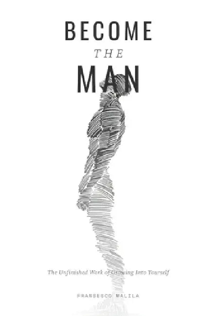 Become The Man: The Unfinished Work of Growing Into Yourself by Fransesco Malila