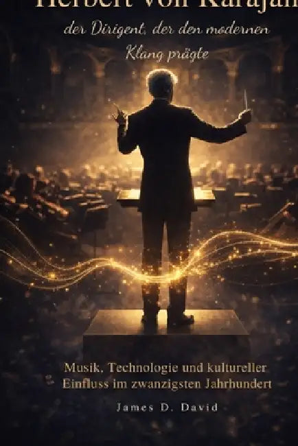 Herbert von Karajan, der Dirigent, der den modernen Klang prägte: Musik, Technologie und kultureller Einfluss im zwanzigsten Jahrhundert by James D. David