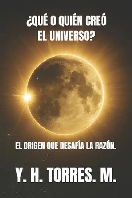 ¿Qué O Quién Creó El Universo?: El Origen Que Desafía La Razón. by Yhonier Hernando Torres Munera