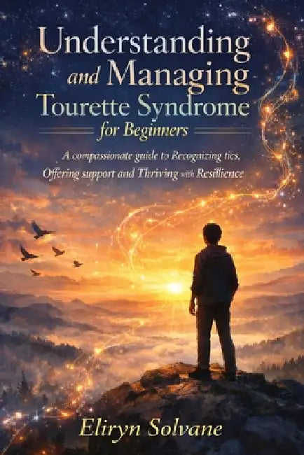 Understanding and Managing Tourette Syndrome for Beginners: A compassionate guide to Recognizing tics, Offering support and Thriving with Resilience. by Eliryn Solvane