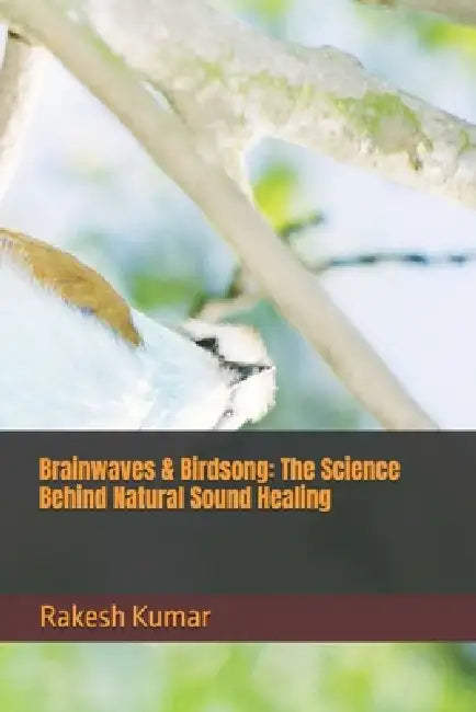 Brainwaves & Birdsong: The Science Behind Natural Sound Healing by Rakesh Kumar