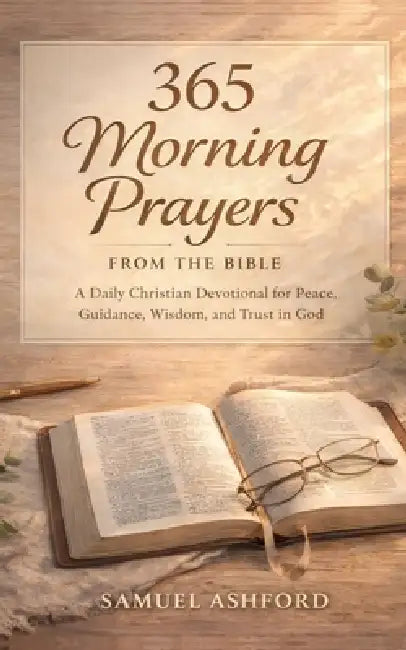 365 Morning Prayers From the Bible: A Daily Christian Devotional for Peace, Guidance, Wisdom, and Trust In God by Samuel Ashford