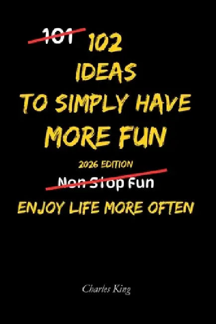 102 Ideas To Simply Have More Fun: Simple Everyday Ideas To Feel Happier, Lighter, and Have More Fun by Charles King