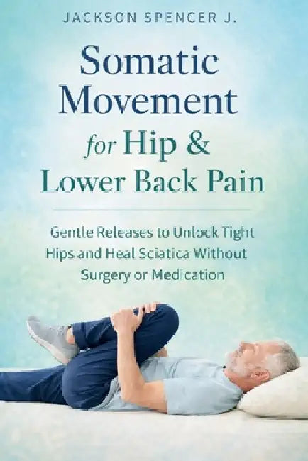 Somatic Movement for Hip & Lower Back Pain: Gentle Releases to Unlock Tight Hips and Heal Sciatica Without Surgery or Medication by Jackson Spencer J.