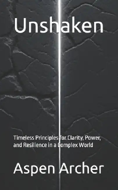 Unshaken: Timeless Principles for Clarity, Power, and Resilience in a Complex World by Aspen Archer