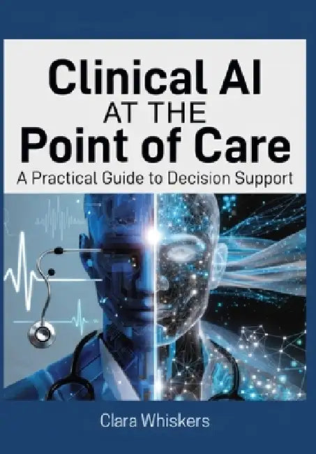 Clinical AI at the Point of Care: A Practical Guide to Decision Support: How Physicians Are Using Artificial Intelligence to Diagnose Faster, Reduce E by Clara Whiskers