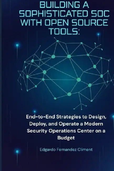 Building a Sophisticated SOC with Open Source Tools: A Practical Guide: End-to-End Strategies to Design, Deploy, and Operate a Modern Security Operati by Edgardo Fernandez Climent