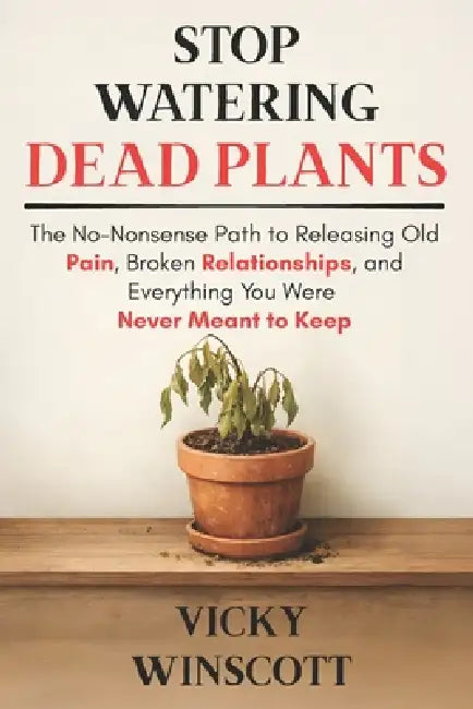 Stop Watering Dead Plants: The No-Nonsense Path to Releasing Old Pain, Broken Relationships, and Everything You Were Never Meant to Keep by Vicky Winscott