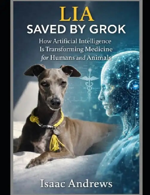 Lia Saved by Grok: How Artificial Intelligence Is Transforming Medicine for Humans and Animals by Isaac Andrews