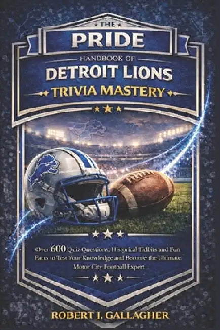 The Pride Handbook of Detroit Lions Trivia Mastery: Over 600 Quiz Questions, Historical Tidbits and Fun Facts to Test Your Knowledge and Become the Ul by Robert J. Gallagher