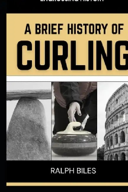 A Brief History of Curling: How a Sixteenth-Century Scottish Game Crossed Oceans, Survived Two World Wars, and Conquered the Winter Olympics by Ralph Biles