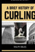 A Brief History of Curling: How a Sixteenth-Century Scottish Game Crossed Oceans, Survived Two World Wars, and Conquered the Winter Olympics by Ralph Biles
