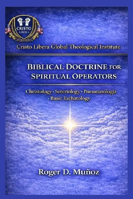 Biblical Doctrine for Spiritual Operators: Christology - Soteriology - Pneumatology - Basic Eschatology by Roger D. Muñoz
