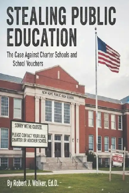 Stealing Public Education: The Case Against Charter Schools and School Vouchers by Robert J. Walker