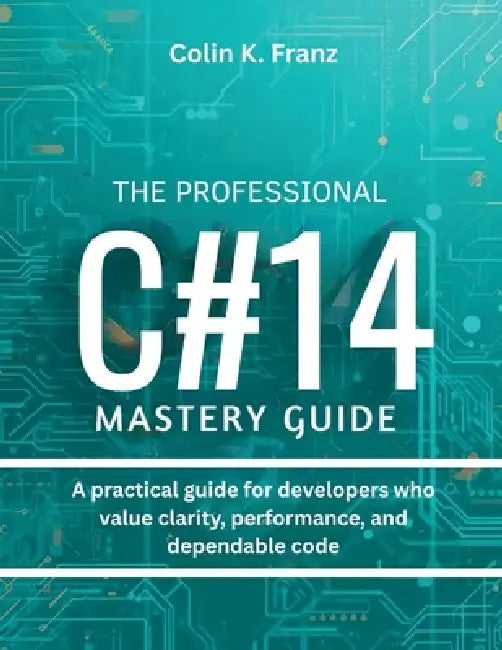 The Professional C# 14 Mastery Guide: A practical guide for developers who value clarity, performance, and dependable code by Colin K. Franz