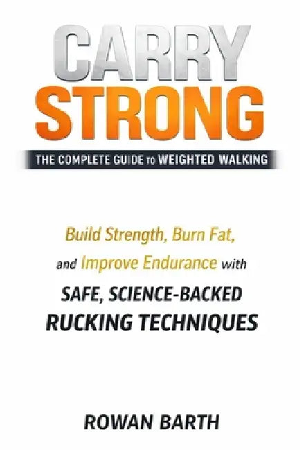 Carry Strong: The Complete Guide to Weighted Walking: Build Strength, Burn Fat, and Improve Endurance with Safe, Science-Backed Rucking Techniques by Rowan Barth