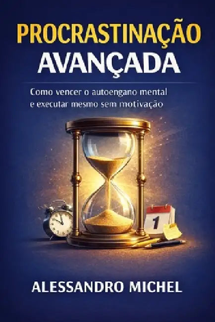 Procrastinação Avançada: Como vencer o autoengano mental e executar mesmo sem motivação by Alessandro Michel