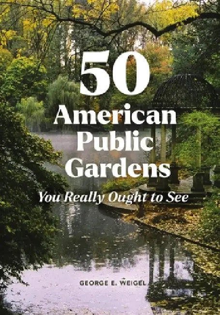 50 American Public Gardens You Really Ought to See by George E. Weigel