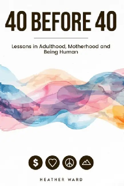 40 Before 40: Lessons in Motherhood, Adulthood, and Being Human by Heather Ward