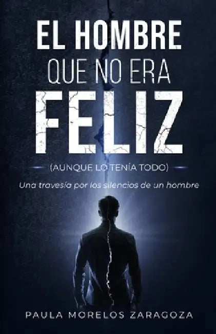 EL HOMBRE QUE NO ERA FELIZ (aunque lo tenía todo): Una travesía por los silencios de un hombre by Paula Morelos Zaragoza