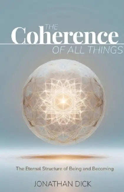 The Coherence of All Things: The Eternal Structure of Being and Becoming by Jonathan Dick