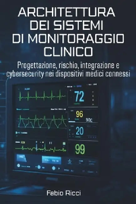 Architettura Dei Sistemi Di Monitoraggio Clinico: Progettazione, rischio, integrazione e cybersecurity nei dispositivi medici connessi by Fabio Ricci