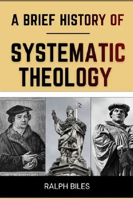 A Brief History of Systematic Theology: Two Thousand Years of Christian Thought, Faith, and the People Who Shaped It by Ralph Biles