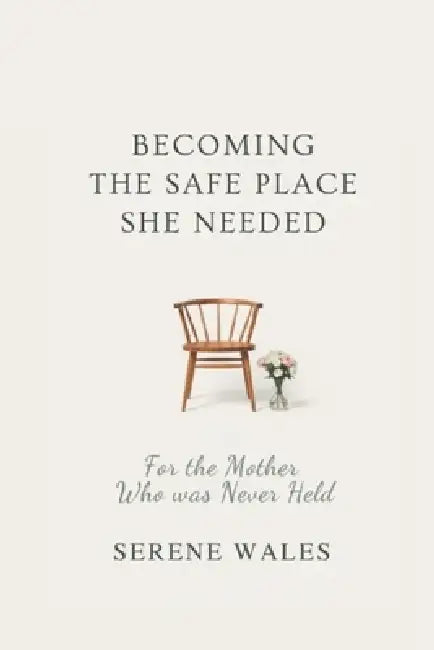 Becoming the Safe Place She Needed: For the Mother Who Was Never Held by Serene Wales
