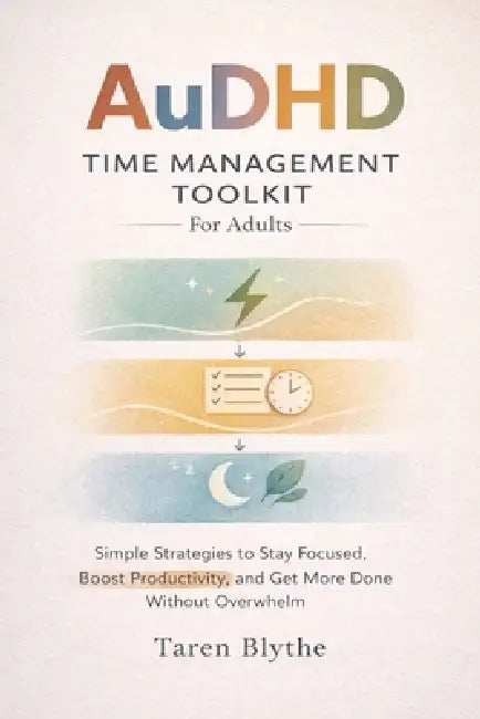 AuDHD Time Management Toolkit For Adults: Simple Strategies to Stay Focused, Boost Productivity, and Get More Done Without Overwhelm by Taren Blythe