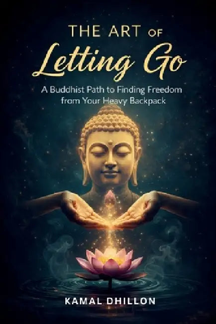 The Art of Letting Go: A Practical Guide to Emotional Freedom, Inner Peace, and Living Without Attachment by Kamal Dhillon
