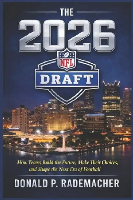 The 2026 NFL Draft: How Teams Build the Future, Make Their Choices, and Shape the Next Era of Football by Donald P. Rademacher