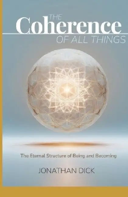 The Coherence of All Things: The Eternal Structure of Being and Becoming by Jonathan Dick