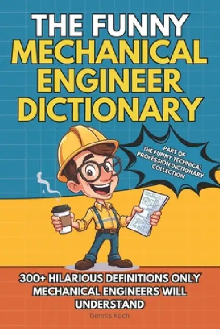 The Funny Mechanical Engineer Dictionary: 300+ Funny, Sarcastic and Brutally Honest Definitions Only Mechanical Engineers Will Understand by Dennis Koch