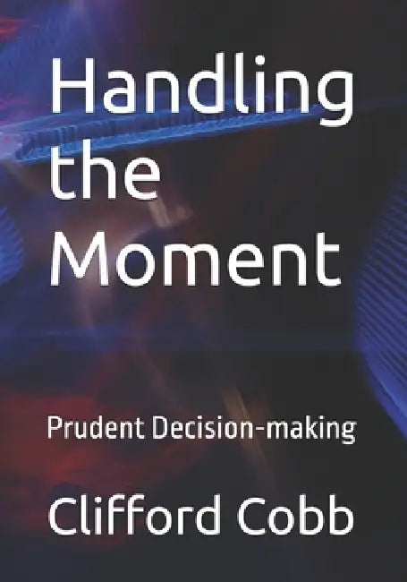 Handling the Moment: Prudent Decision-making by Clifford G. Cobb