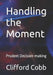 Handling the Moment: Prudent Decision-making by Clifford G. Cobb
