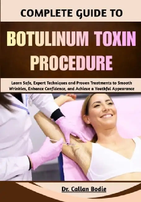 Complete Guide To Botulinum Toxin Procedure: Learn Safe, Expert Techniques and Proven Treatments to Smooth Wrinkles, Enhance Confidence, and Achieve a by Callan Bodie