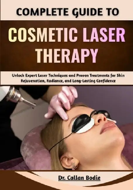 Complete Guide To Cosmetic Laser Therapy: Unlock Expert Laser Techniques and Proven Treatments for Skin Rejuvenation, Radiance, and Long-Lasting Confi by Callan Bodie