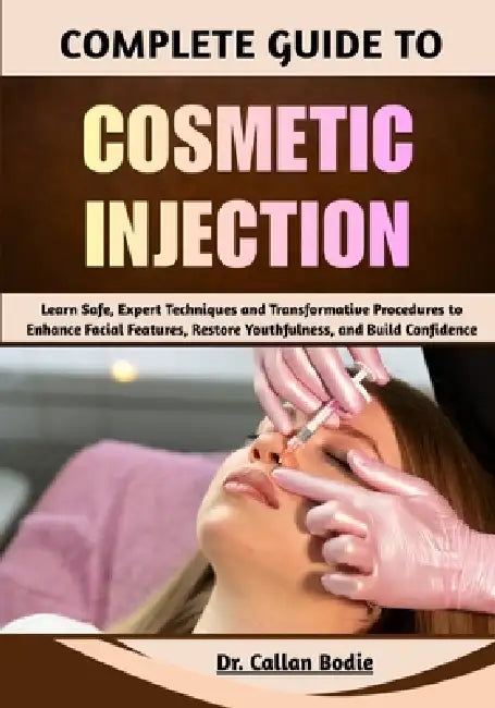 Complete Guide To Cosmetic Injection: Learn Safe, Expert Techniques and Transformative Procedures to Enhance Facial Features, Restore Youthfulness, an by Callan Bodie