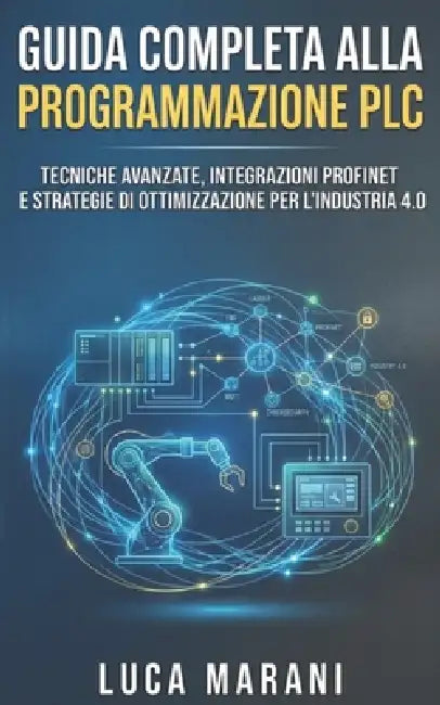 Guida Completa alla Programmazione PLC: Tecniche Avanzate, Integrazioni ProfiNET e Strategie di Ottimizzazione per l'Industria 4.0 by Luca Marani