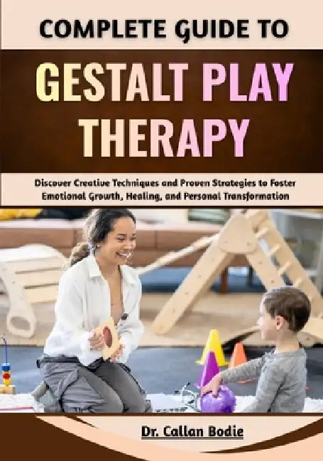 Complete Guide To Gestalt Play Therapy: Discover Creative Techniques and Proven Strategies to Foster Emotional Growth, Healing, and Personal Transform by Callan Bodie