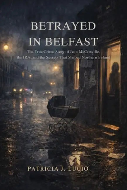 Betrayed in Belfast: The True Crime Story of Jean McConville, the IRA, and the Secrets That Shaped Northern Ireland by Patricia J. Lucio
